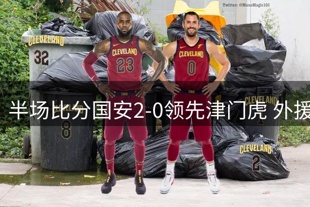 半场比分国安2-0领先津门虎 外援法比奥达万建功