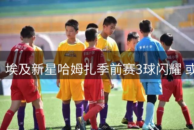 埃及新星哈姆扎季前赛3球闪耀 或成巴萨中锋新选择