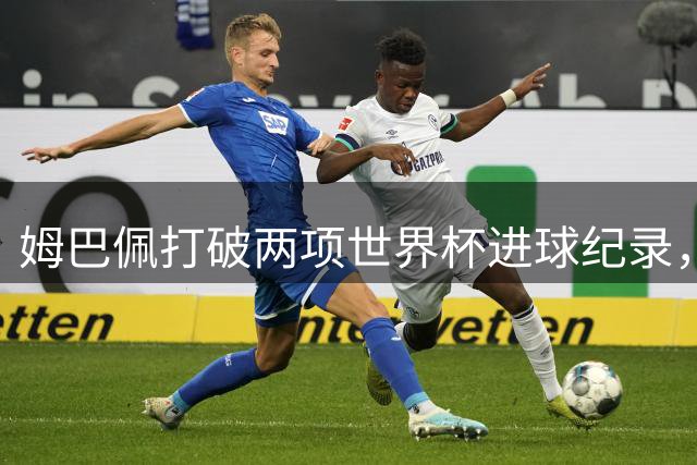 姆巴佩打破两项世界杯进球纪录，梅西面临终极挑战