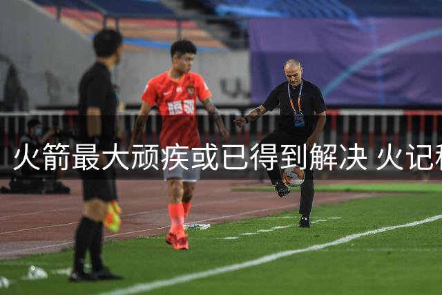 火箭最大顽疾或已得到解决 火记称范弗利特回归让申京受益