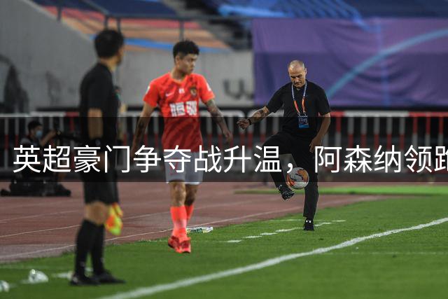 英超豪门争夺战升温，阿森纳领跑梅里诺转会市场