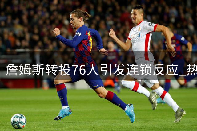 詹姆斯转投76人引发连锁反应 热火瞄准四大补强目标