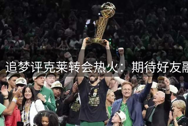 追梦评克莱转会热火：期待好友融入新球队文化