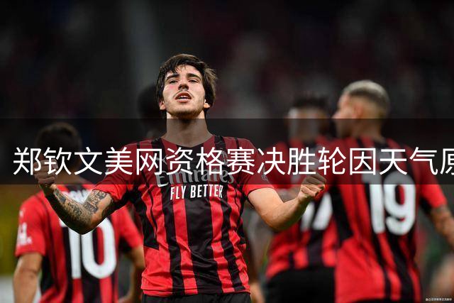 郑钦文美网资格赛决胜轮因天气原因推迟