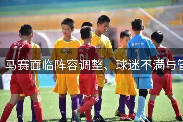 马赛面临阵容调整、球迷不满与管理层优化三重挑战