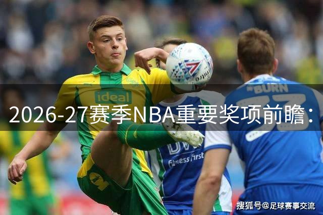 2026-27赛季NBA重要奖项前瞻：文班或创双冠纪录