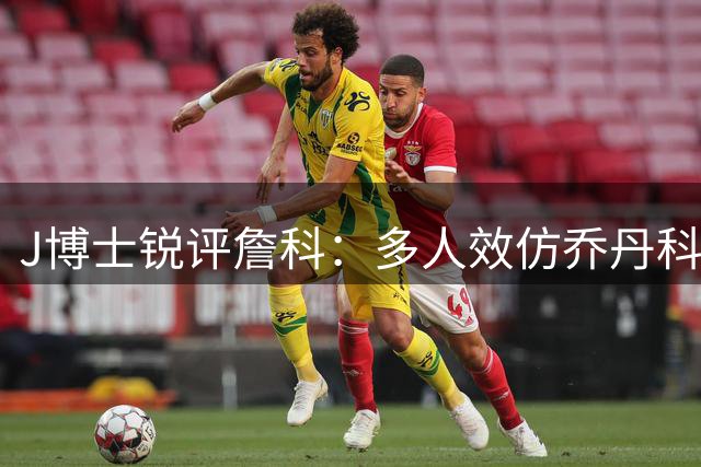 J博士锐评詹科：多人效仿乔丹科比 唯有勒布朗举世无双