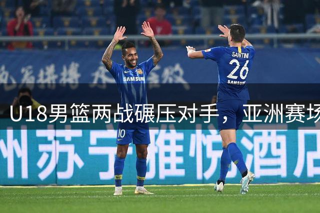 U18男篮两战碾压对手，亚洲赛场展现绝对统治力